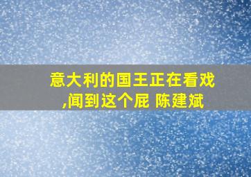 意大利的国王正在看戏,闻到这个屁 陈建斌